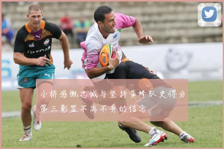 小桥感慨忠诚与坚持黄蜂队史得分第三彰显不离不弃的信念