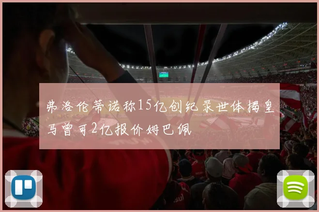 弗洛伦蒂诺称15亿创纪录世体揭皇马曾可2亿报价姆巴佩