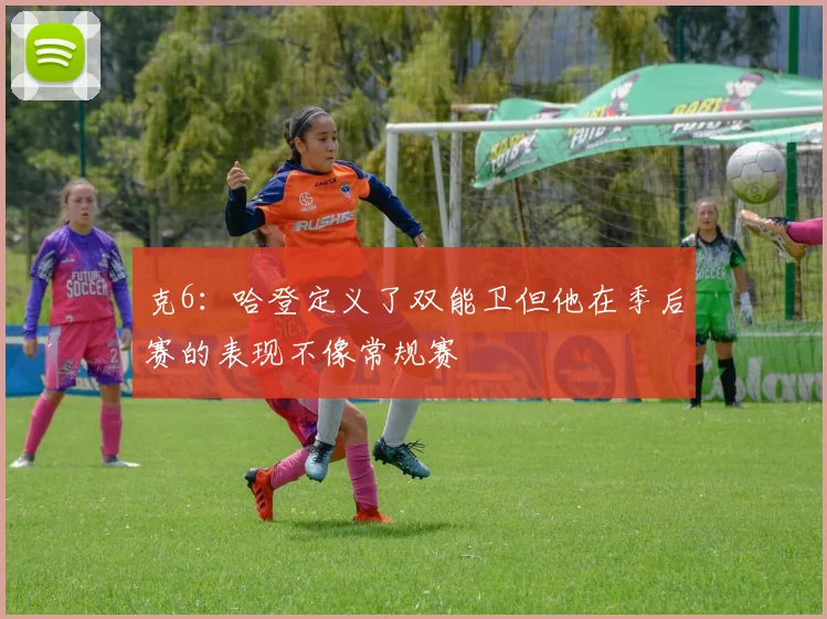 克6：哈登定义了双能卫但他在季后赛的表现不像常规赛