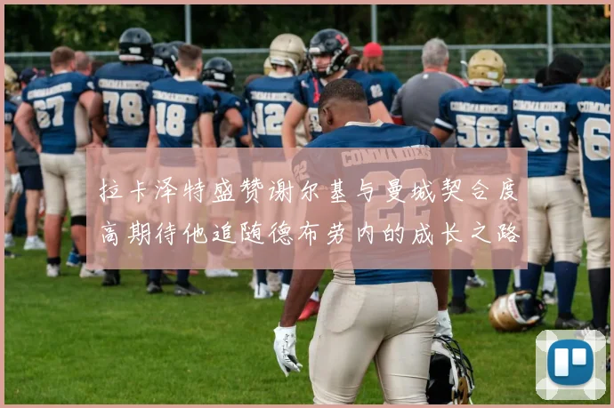 拉卡泽特盛赞谢尔基与曼城契合度高期待他追随德布劳内的成长之路