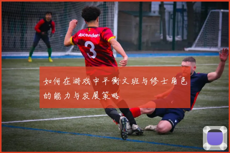 如何在游戏中平衡文班与修士角色的能力与发展策略